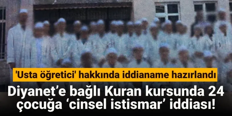 Diyanet’e bağlı Kuran kursunda 24 çocuğa ‘cinsel istismar’ iddiası: 'Usta öğretici' hakkında iddianame hazırlandı