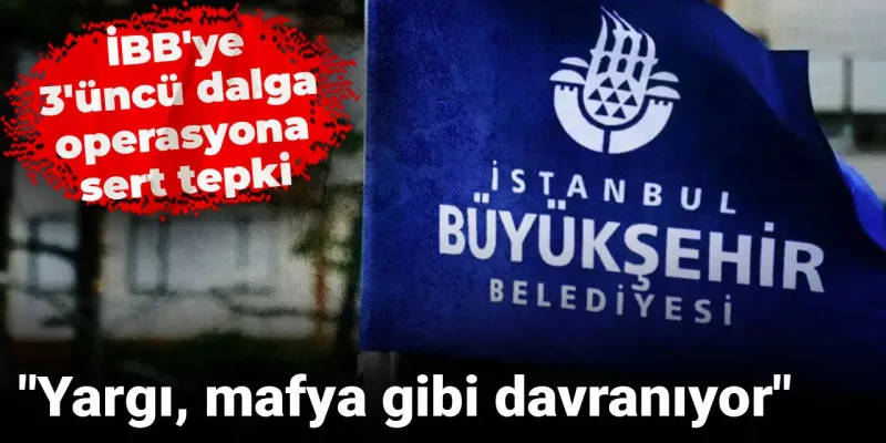 İBB'ye 3'üncü dalga operasyona sert tepki: "Yargı, mafya gibi davranıyor"